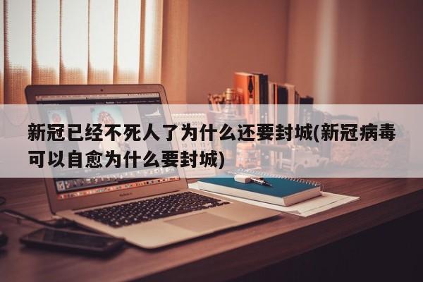 新冠已经不死人了为什么还要封城(新冠病毒可以自愈为什么要封城)