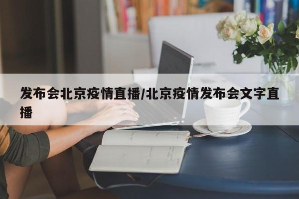 发布会北京疫情直播/北京疫情发布会文字直播