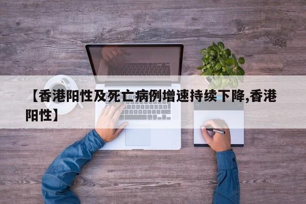 【香港阳性及死亡病例增速持续下降,香港 阳性】
