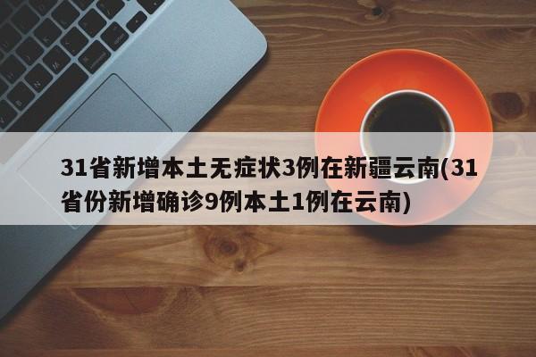 31省新增本土无症状3例在新疆云南(31省份新增确诊9例本土1例在云南)