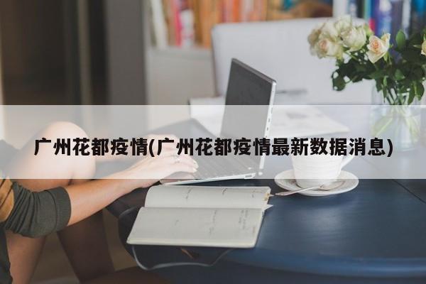 广州花都疫情(广州花都疫情最新数据消息)
