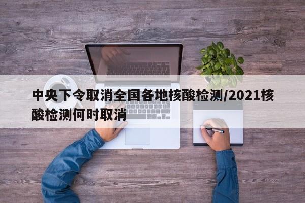 中央下令取消全国各地核酸检测/2021核酸检测何时取消