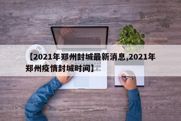 【2021年郑州封城最新消息,2021年郑州疫情封城时间】