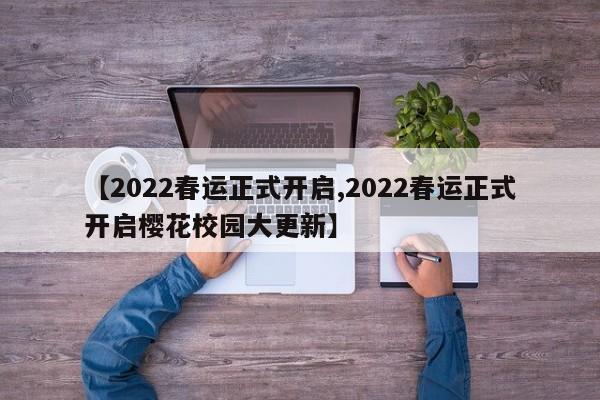 【2022春运正式开启,2022春运正式开启樱花校园大更新】