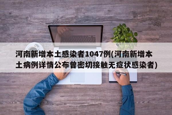 河南新增本土感染者1047例(河南新增本土病例详情公布曾密切接触无症状感染者)