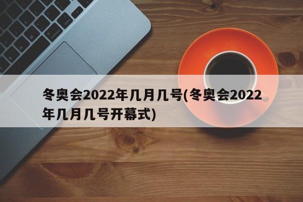 冬奥会2022年几月几号(冬奥会2022年几月几号开幕式)
