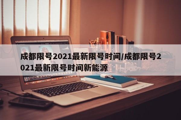 成都限号2021最新限号时间/成都限号2021最新限号时间新能源
