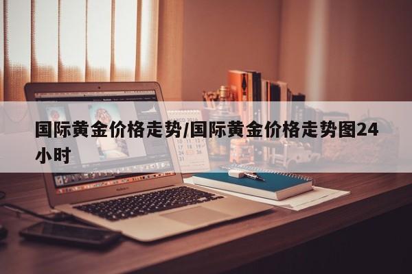 国际黄金价格走势/国际黄金价格走势图24小时