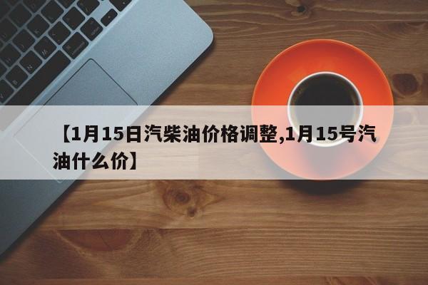 【1月15日汽柴油价格调整,1月15号汽油什么价】