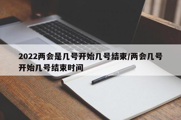 2022两会是几号开始几号结束/两会几号开始几号结束时间