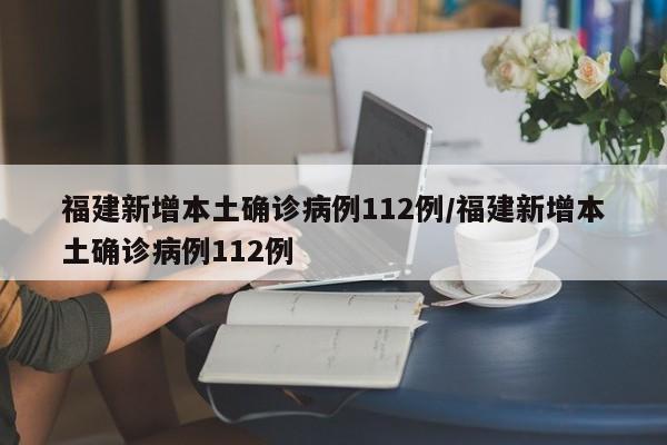 福建新增本土确诊病例112例/福建新增本土确诊病例112例