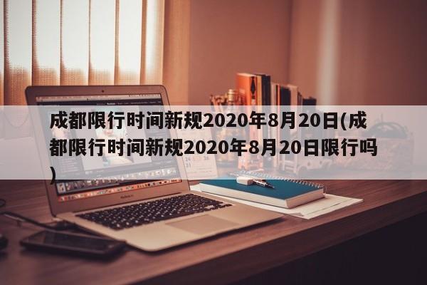 成都限行时间新规2020年8月20日(成都限行时间新规2020年8月20日限行吗)