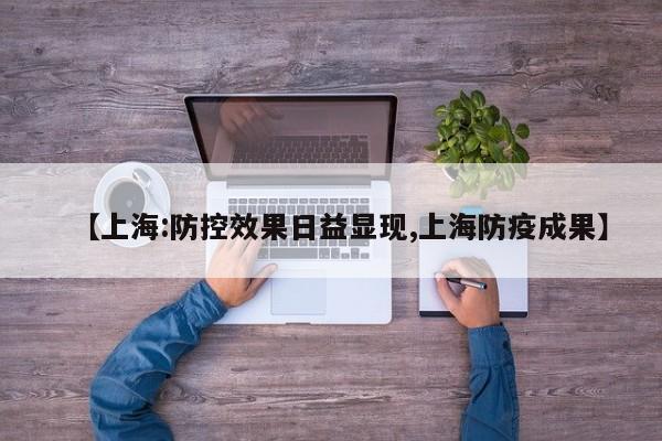 【上海:防控效果日益显现,上海防疫成果】