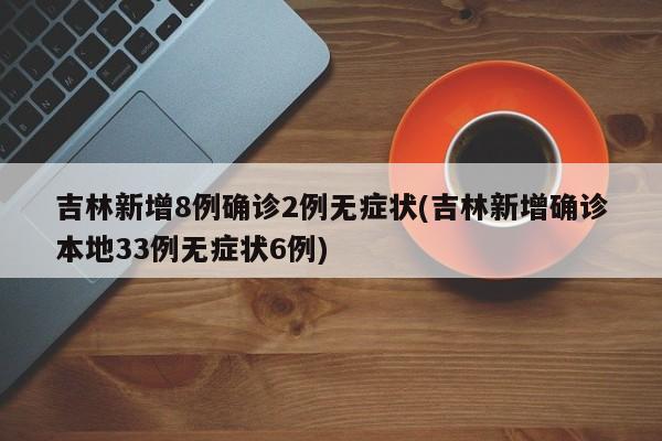 吉林新增8例确诊2例无症状(吉林新增确诊本地33例无症状6例)