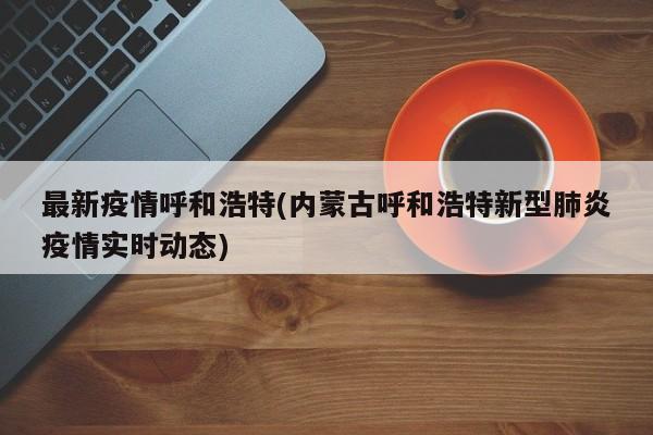 最新疫情呼和浩特(内蒙古呼和浩特新型肺炎疫情实时动态)