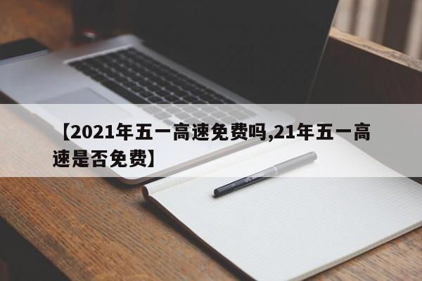 【2021年五一高速免费吗,21年五一高速是否免费】