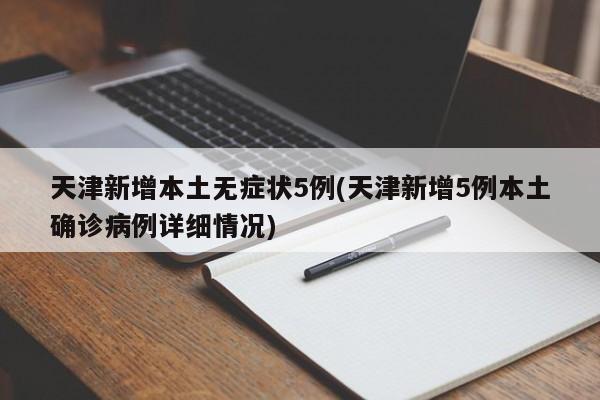 天津新增本土无症状5例(天津新增5例本土确诊病例详细情况)