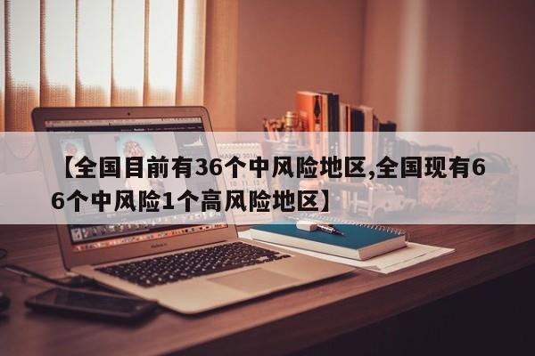【全国目前有36个中风险地区,全国现有66个中风险1个高风险地区】