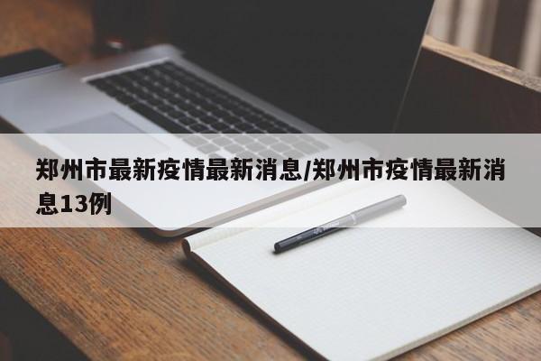 郑州市最新疫情最新消息/郑州市疫情最新消息13例