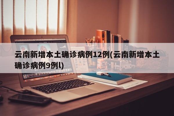 云南新增本土确诊病例12例(云南新增本土确诊病例9例l)