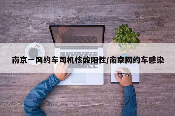 南京一网约车司机核酸阳性/南京网约车感染