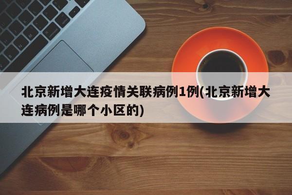 北京新增大连疫情关联病例1例(北京新增大连病例是哪个小区的)