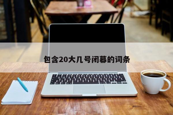 包含20大几号闭幕的词条