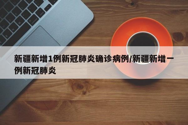 新疆新增1例新冠肺炎确诊病例/新疆新增一例新冠肺炎