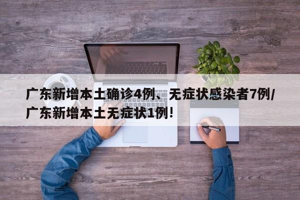 广东新增本土确诊4例、无症状感染者7例/广东新增本土无症状1例!