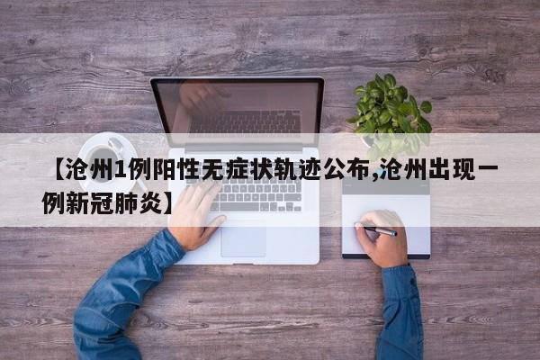 【沧州1例阳性无症状轨迹公布,沧州出现一例新冠肺炎】