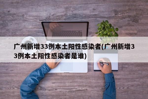 广州新增33例本土阳性感染者(广州新增33例本土阳性感染者是谁)