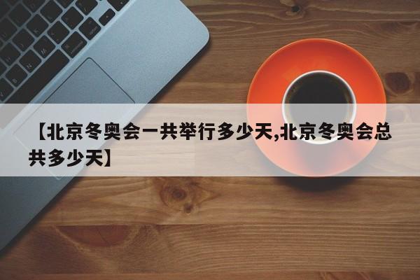 【北京冬奥会一共举行多少天,北京冬奥会总共多少天】