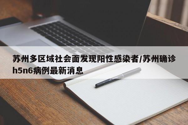 苏州多区域社会面发现阳性感染者/苏州确诊h5n6病例最新消息