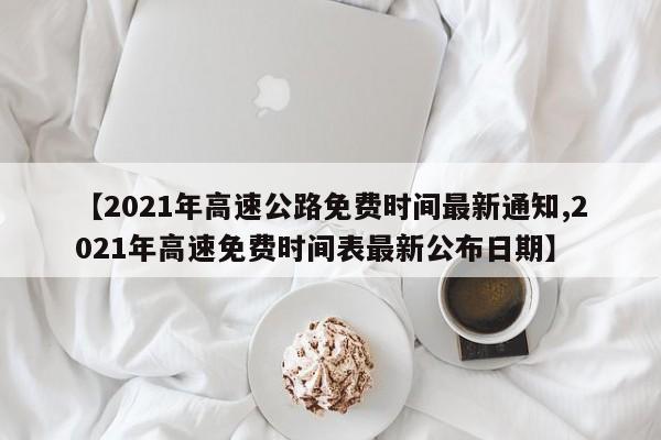 【2021年高速公路免费时间最新通知,2021年高速免费时间表最新公布日期】