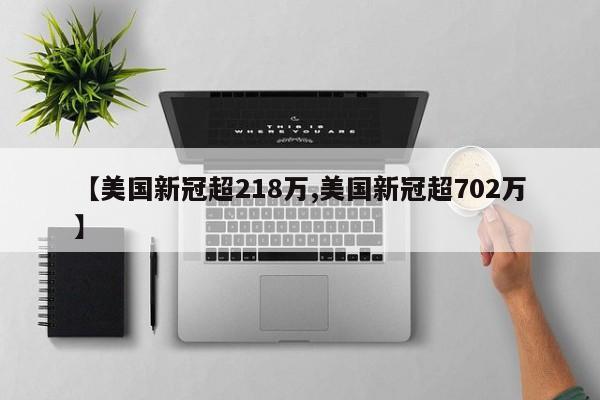 【美国新冠超218万,美国新冠超702万】