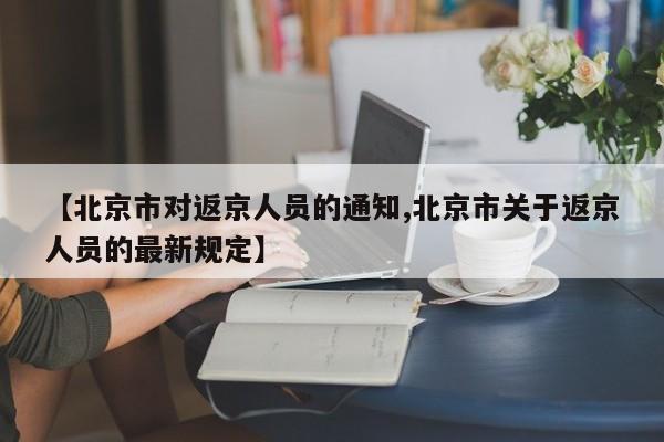 【北京市对返京人员的通知,北京市关于返京人员的最新规定】