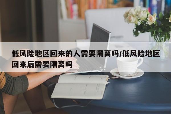 低风险地区回来的人需要隔离吗/低风险地区回来后需要隔离吗