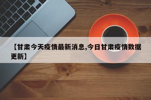 【甘肃今天疫情最新消息,今日甘肃疫情数据更新】