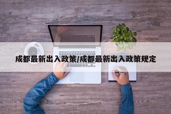 成都最新出入政策/成都最新出入政策规定