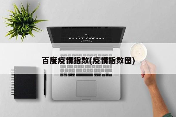 百度疫情指数(疫情指数图)