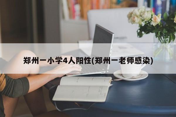 郑州一小学4人阳性(郑州一老师感染)
