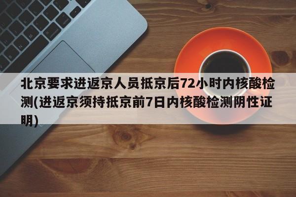 北京要求进返京人员抵京后72小时内核酸检测(进返京须持抵京前7日内核酸检测阴性证明)