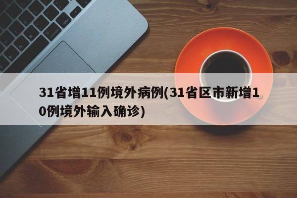 31省增11例境外病例(31省区市新增10例境外输入确诊)