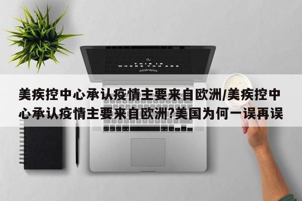 美疾控中心承认疫情主要来自欧洲/美疾控中心承认疫情主要来自欧洲?美国为何一误再误