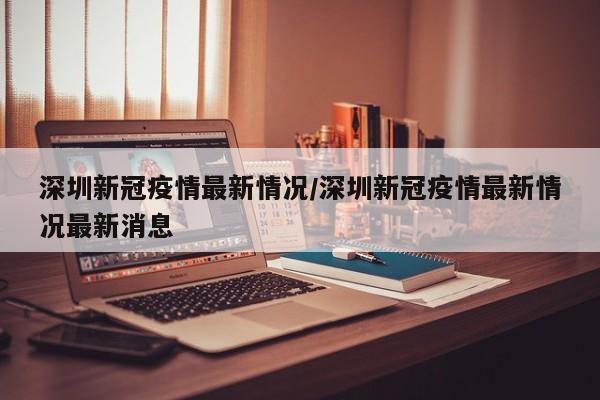 深圳新冠疫情最新情况/深圳新冠疫情最新情况最新消息