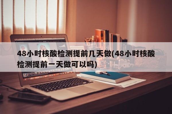 48小时核酸检测提前几天做(48小时核酸检测提前一天做可以吗)