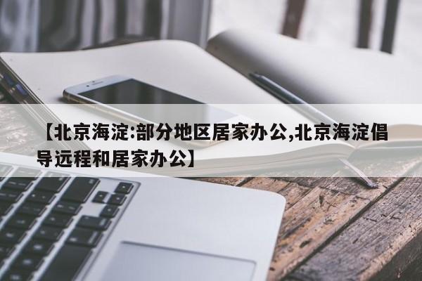 【北京海淀:部分地区居家办公,北京海淀倡导远程和居家办公】