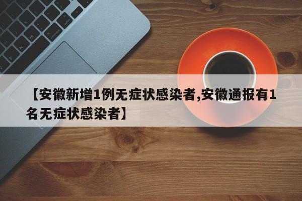 【安徽新增1例无症状感染者,安徽通报有1名无症状感染者】