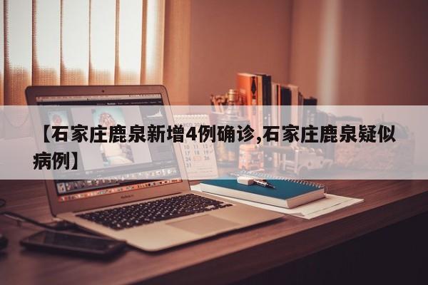 【石家庄鹿泉新增4例确诊,石家庄鹿泉疑似病例】