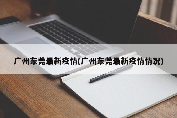 广州东莞最新疫情(广州东莞最新疫情情况)